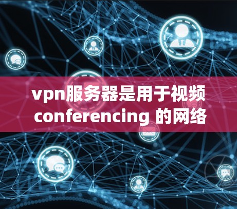 vpn服务器是用于视频 conferencing 的网络设备，可以实现与计算机或手机之间的视频通话。以下是关于如何安装和配置vpn服务器的教程