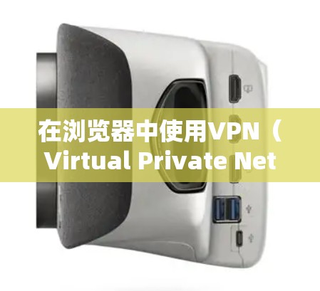 在浏览器中使用VPN（Virtual Private Network）是常见的网络访问方式，特别是对于需要保护个人或家庭网络的用户。以下是使用浏览器VPN的方法
