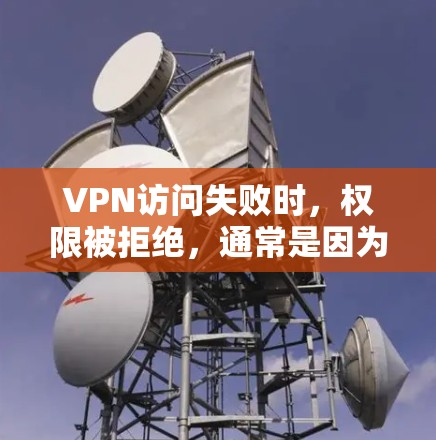 VPN访问失败时，权限被拒绝，通常是因为多个原因导致的。以下是一些常见的原因和解决方法