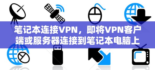 笔记本连接VPN，即将VPN客户端或服务器连接到笔记本电脑上，提供在没有网络的情况下进行通信和数据传输的功能。以下是笔记本连接VPN的基本步骤和使用指南