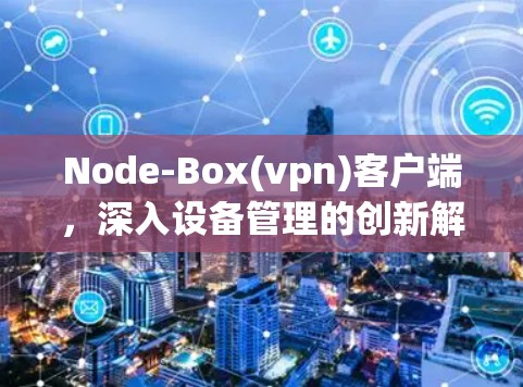 Node-Box(vpn)客户端，深入设备管理的创新解决方案