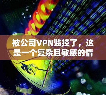 被公司VPN监控了，这是一个复杂且敏感的情况。在面对这种情况时，以下是一步步的建议和策略