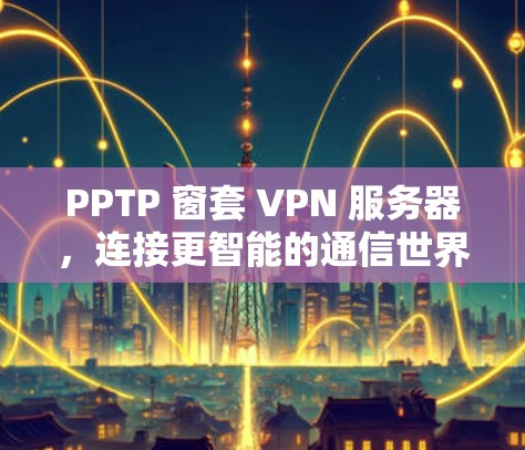 PPTP 窗套 VPN 服务器，连接更智能的通信世界