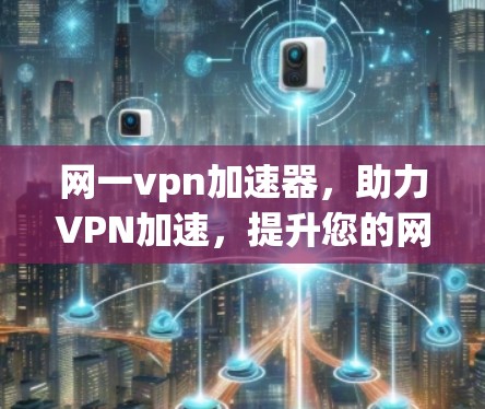网一vpn加速器，助力VPN加速，提升您的网络体验