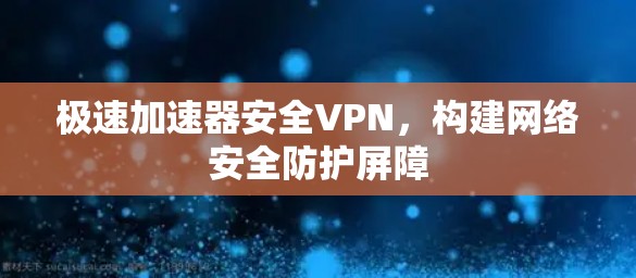 极速加速器安全VPN，构建网络安全防护屏障
