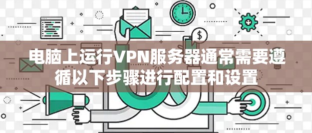 电脑上运行VPN服务器通常需要遵循以下步骤进行配置和设置