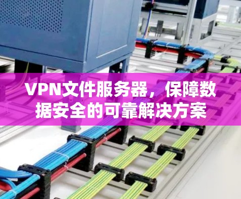 VPN文件服务器，保障数据安全的可靠解决方案