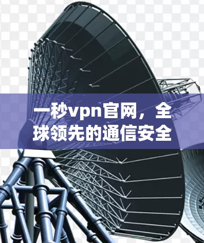 一秒vpn官网，全球领先的通信安全平台，助力您的网络安全！