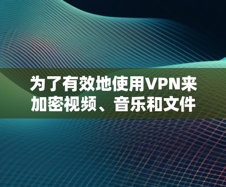 为了有效地使用VPN来加密视频、音乐和文件，您可以按照以下步骤进行