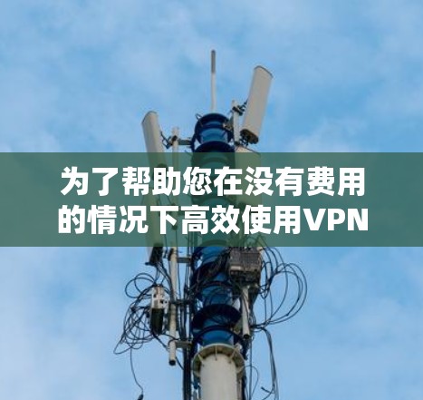 为了帮助您在没有费用的情况下高效使用VPN和加速器，以下是详细的建议