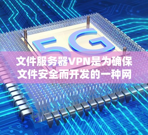 文件服务器VPN是为确保文件安全而开发的一种网络服务，以下是详细的步骤和信息