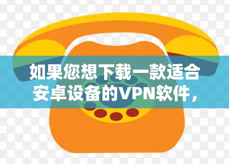 如果您想下载一款适合安卓设备的VPN软件，以下是一些步骤和建议
