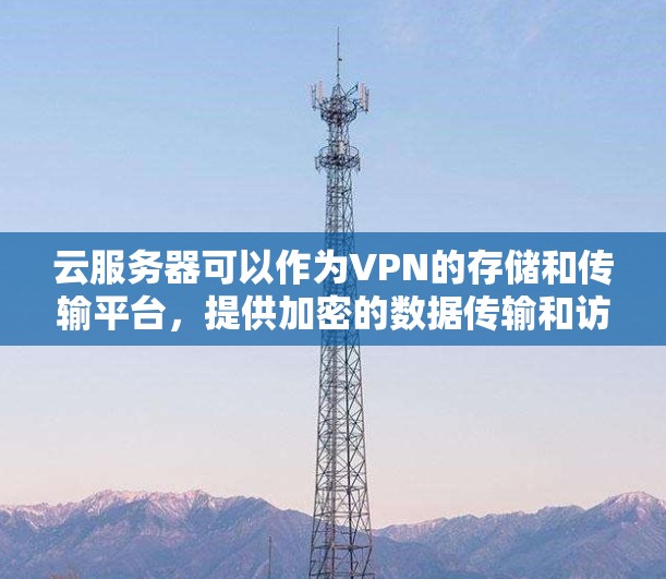 云服务器可以作为VPN的存储和传输平台，提供加密的数据传输和访问控制。以下是对云服务器作为VPN功能的详细介绍