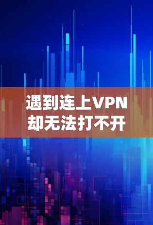 遇到连上VPN却无法打不开网页的问题，可以按照以下步骤排查和解决问题