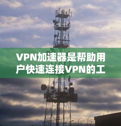 VPN加速器是帮助用户快速连接VPN的工具，通常用于远程工作、在线游戏、视频会议等场景。以下是几个常见的VPN加速器推荐，供您参考