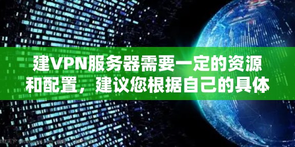 建VPN服务器需要一定的资源和配置，建议您根据自己的具体需求选择合适的服务器类型和配置方案。以下是一些建VPN服务器的步骤和注意事项
