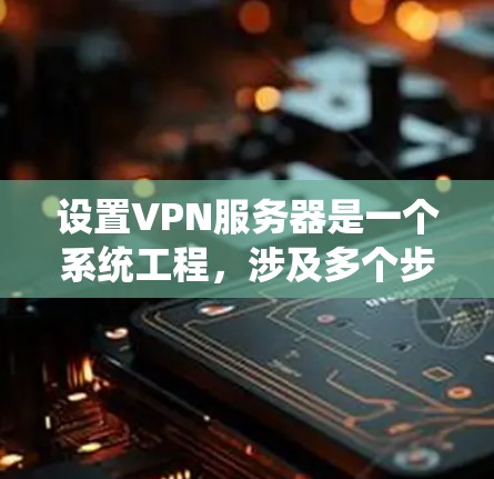 设置VPN服务器是一个系统工程，涉及多个步骤和技巧，以下是详细的步骤指南