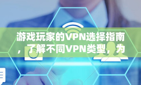 游戏玩家的VPN选择指南，了解不同VPN类型，为游戏安全保驾护航