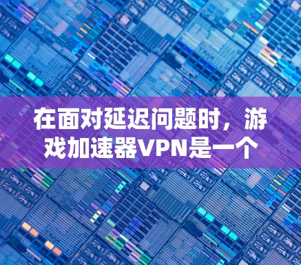 在面对延迟问题时，游戏加速器VPN是一个潜在的选择，但并非万能解决方案。以下是详细的分析和建议