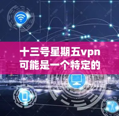 十三号星期五vpn可能是一个特定的地点、活动或信息的缩写或简写。以下是一些可能的解释
