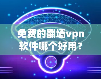 免费的翻墙vpn软件哪个好用？
