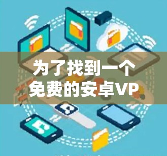 为了找到一个免费的安卓VPN加速器，以下是一些建议和步骤