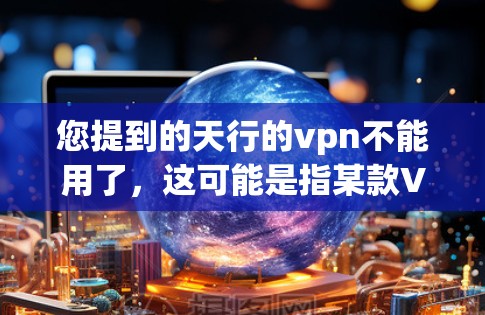 您提到的天行的vpn不能用了，这可能是指某款VPN服务的使用存在问题。以下是一些可能的原因和解决方法
