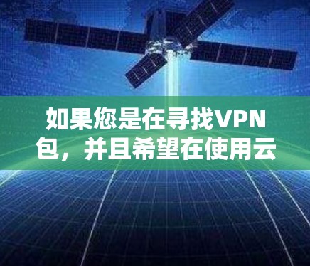 如果您是在寻找VPN包，并且希望在使用云服务时结合使用，请确保您的VPN包和云服务的配置是兼容的。通常情况下，VPN包和云服务是分开的，但如果有特定的配置或需求，可能需要将两者分开安装