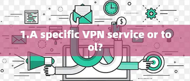 1.A specific VPN service or tool?