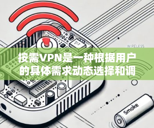按需VPN是一种根据用户的具体需求动态选择和调整的VPN服务，它允许用户根据自己的具体情况选择和配置VPN服务和协议。以下是关于按需VPN的详细解答