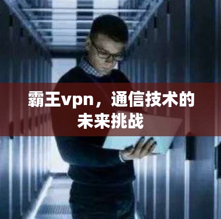 霸王vpn，通信技术的未来挑战