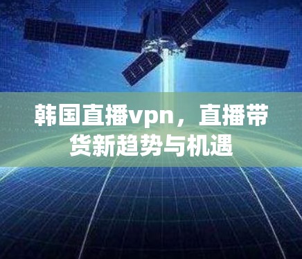 韩国直播vpn，直播带货新趋势与机遇