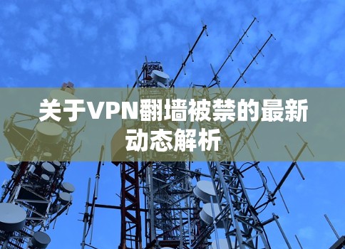 关于VPN翻墙被禁的最新动态解析