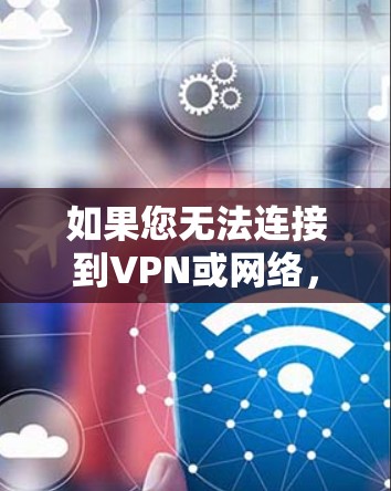 如果您无法连接到VPN或网络，可能需要以下步骤来解决问题