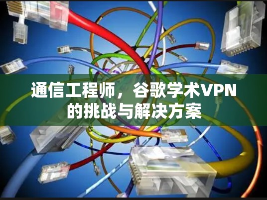 通信工程师，谷歌学术VPN的挑战与解决方案