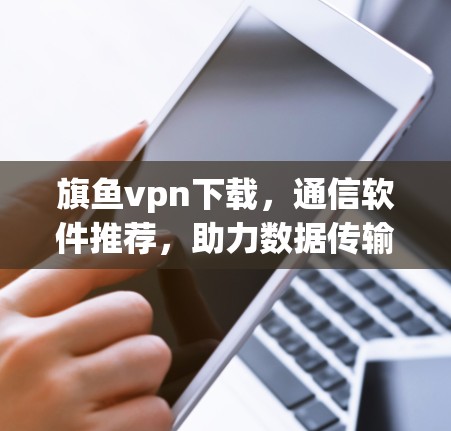 旗鱼vpn下载，通信软件推荐，助力数据传输高效运行