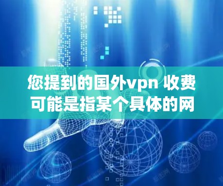 您提到的国外vpn 收费可能是指某个具体的网络VPN服务提供商，例如Vikcom、Theranet、Vpn.com 等。如果您指的是某个具体的公司或平台，建议您直接访问其官网或联系客服获取信息