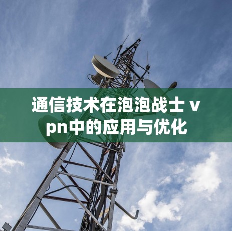 通信技术在泡泡战士 vpn中的应用与优化
