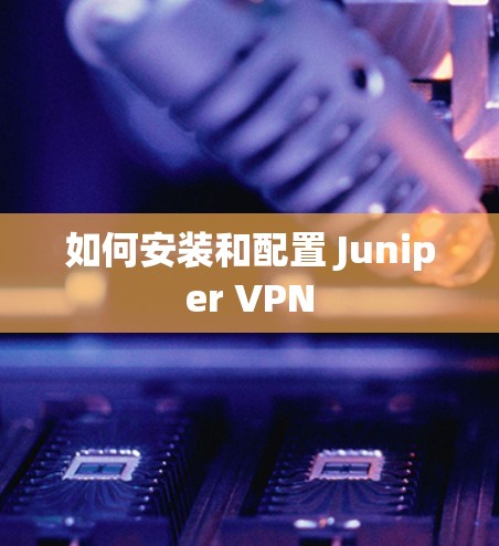 如何安装和配置 Juniper VPN