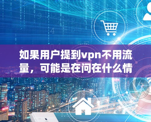 如果用户提到vpn不用流量，可能是在问在什么情况下VPN不需要用户使用流量。一般来说，VPN需要一定的流量来提供网络连接，以便传输数据。然而，也有例外情况，例如