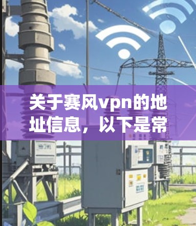 关于赛风vpn的地址信息，以下是常见的可能分配的地点和对应的地址