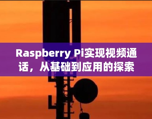 Raspberry Pi实现视频通话，从基础到应用的探索