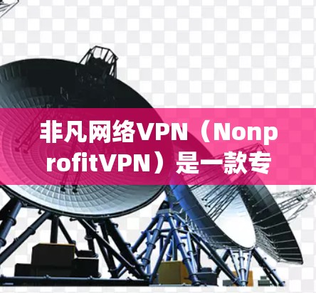 非凡网络VPN（NonprofitVPN）是一款专注于保护用户隐私和安全的VPN服务。以下是对非凡网络VPN的详细介绍