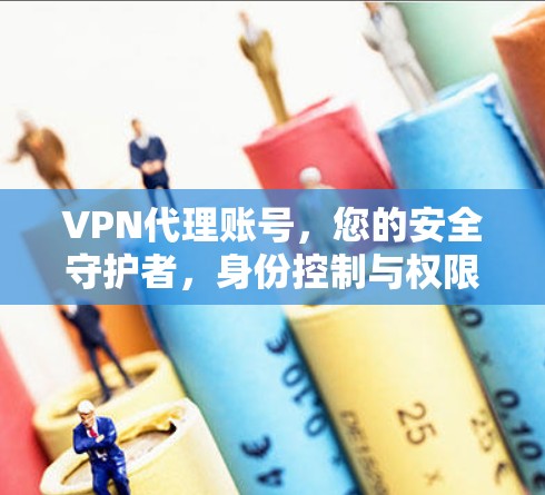 VPN代理账号，您的安全守护者，身份控制与权限管理的智慧选择