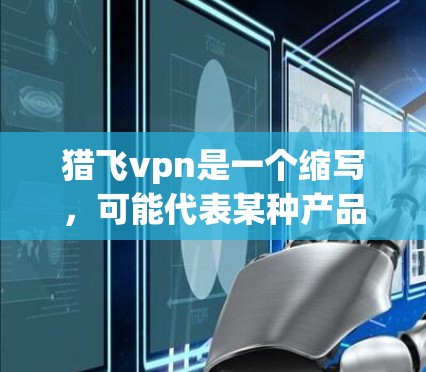 猎飞vpn是一个缩写，可能代表某种产品、技术术语或特定领域的工具。为了更准确地回答，我需要更多的信息