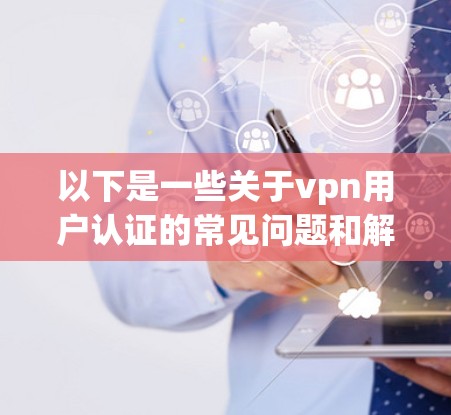 以下是一些关于vpn用户认证的常见问题和解决方案