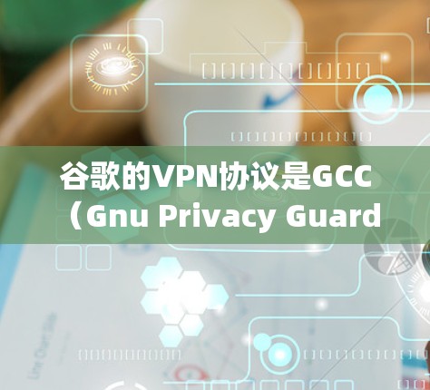 谷歌的VPN协议是GCC（Gnu Privacy Guard Cryptographic）框架，主要用于加密WEP和WPA2网络。以下是关于GCC的详细信息