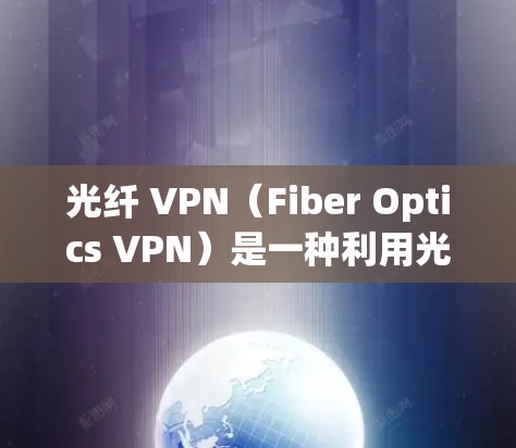 光纤 VPN（Fiber Optics VPN）是一种利用光纤传输数据的技术，用于提供加密和安全的网络服务。它通过光纤将数据直接传输到目标设备，无需用户设置密码，从而减少了用户进入网络的麻烦