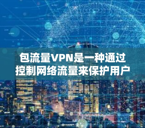 包流量VPN是一种通过控制网络流量来保护用户数据和网络安全的网络服务。它通过限制流量和访问时间来实现保护，适用于需要严格的网络安全需求的用户。以下是包流量VPN的详细介绍