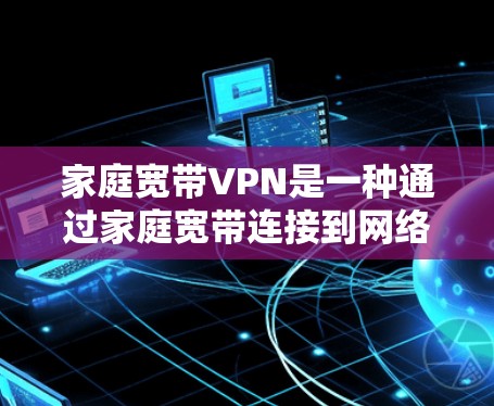 家庭宽带VPN是一种通过家庭宽带连接到网络服务来实现VPN功能的网络设备，主要提供数据传输和加密通信服务。以下是关于家庭宽带VPN的详细介绍